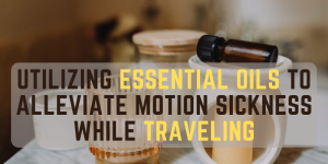 Utilizing Essential Oils to Alleviate Motion Sickness While Traveling